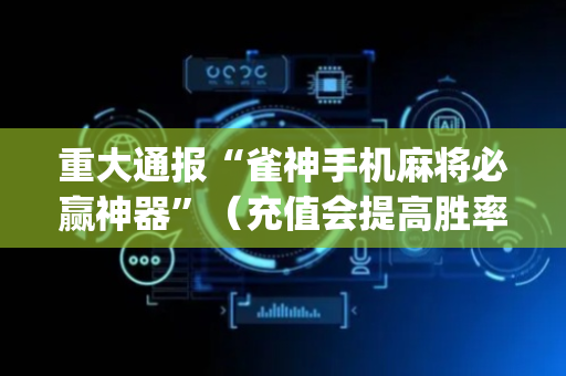 重大通报“雀神手机麻将必赢神器”（充值会提高胜率么)