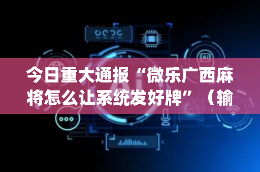 今日重大通报“微乐广西麻将怎么让系统发好牌”（输赢有什么规律)