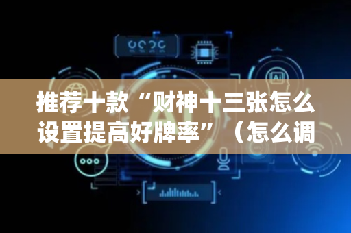 推荐十款“财神十三张怎么设置提高好牌率”（怎么调胜率)