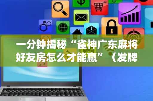 一分钟揭秘“雀神广东麻将好友房怎么才能赢”（发牌有什么规律吗)