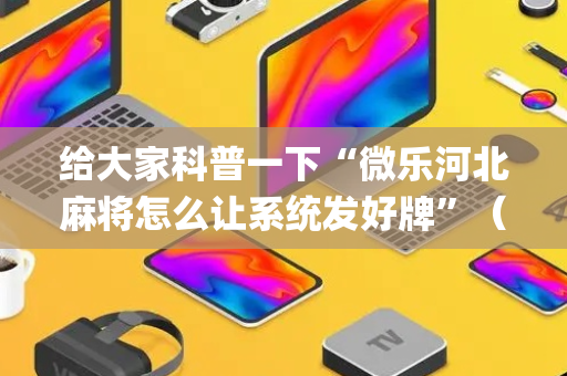给大家科普一下“微乐河北麻将怎么让系统发好牌”（输赢跟id号有关系吗)