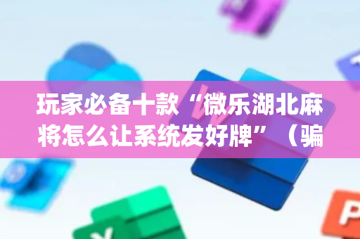 玩家必备十款“微乐湖北麻将怎么让系统发好牌”（骗局大揭秘)