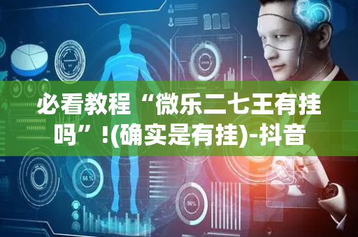 必看教程“微乐二七王有挂吗”!(确实是有挂)-抖音