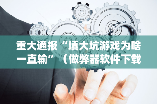 重大通报“填大坑游戏为啥一直输”（做弊器软件下载)