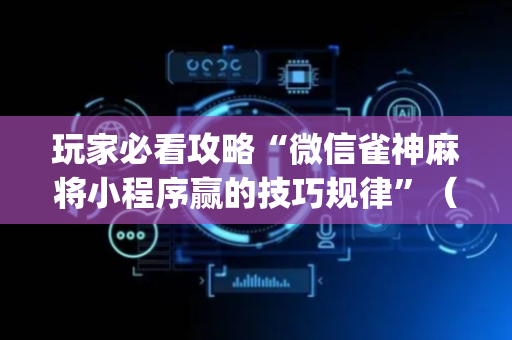 玩家必看攻略“微信雀神麻将小程序赢的技巧规律”（自建房怎么拿好牌)
