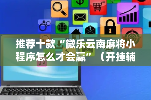 推荐十款“微乐云南麻将小程序怎么才会赢”（开挂辅助插件)