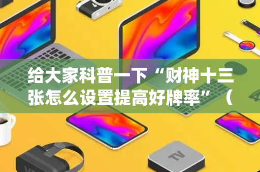 给大家科普一下“财神十三张怎么设置提高好牌率”（专用神器)