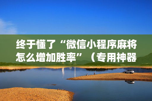 终于懂了“微信小程序麻将怎么增加胜率”（专用神器下载)