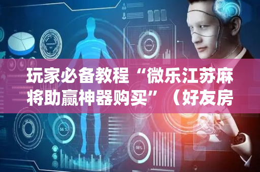 玩家必备教程“微乐江苏麻将助赢神器购买”（好友房怎么才能赢)