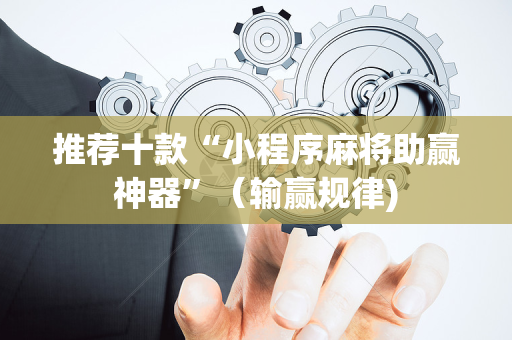 推荐十款“小程序麻将助赢神器”（输赢规律)