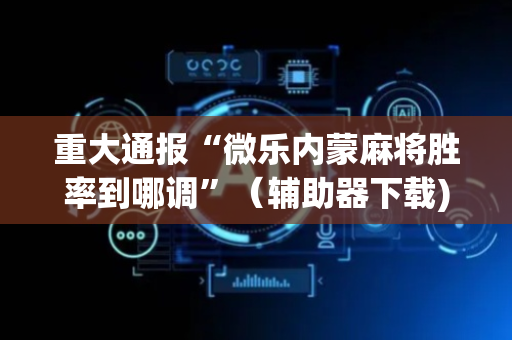 重大通报“微乐内蒙麻将胜率到哪调”（辅助器下载)