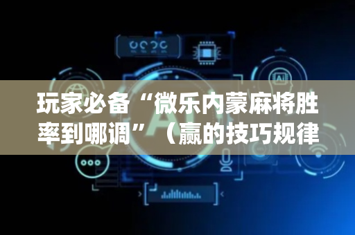 玩家必备“微乐内蒙麻将胜率到哪调”（赢的技巧规律)