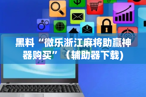 黑料“微乐浙江麻将助赢神器购买”（辅助器下载)