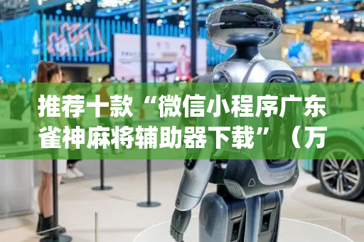 推荐十款“微信小程序广东雀神麻将辅助器下载”（万能开挂神器)