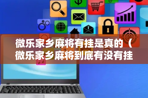 微乐家乡麻将有挂是真的（微乐家乡麻将到底有没有挂）