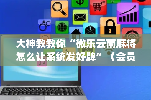 大神教教你“微乐云南麻将怎么让系统发好牌”（会员会提高胜率吗)