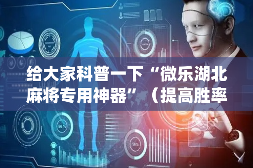 给大家科普一下“微乐湖北麻将专用神器”（提高胜率软件)
