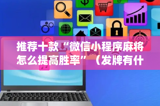 推荐十款“微信小程序麻将怎么提高胜率”（发牌有什么规律吗)