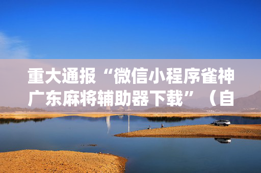 重大通报“微信小程序雀神广东麻将辅助器下载”（自建房胜负规律)