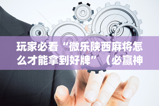 玩家必看“微乐陕西麻将怎么才能拿到好牌”（必赢神器辅助器)