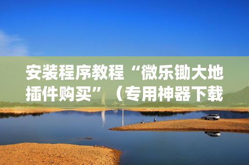 安装程序教程“微乐锄大地插件购买”（专用神器下载)
