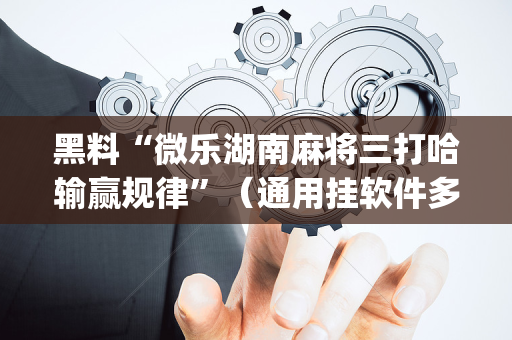 黑料“微乐湖南麻将三打哈输赢规律”（通用挂软件多少钱)