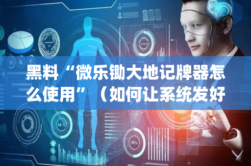 黑料“微乐锄大地记牌器怎么使用”（如何让系统发好牌)