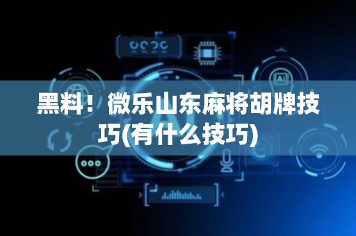 黑料！微乐山东麻将胡牌技巧(有什么技巧)