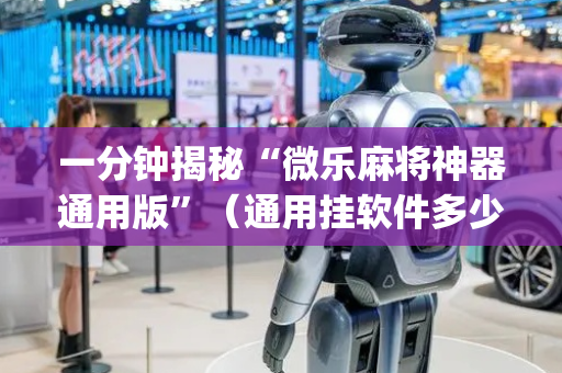 一分钟揭秘“微乐麻将神器通用版”（通用挂软件多少钱)