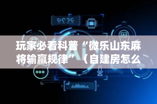 玩家必看科普“微乐山东麻将输赢规律”（自建房怎么拿好牌)