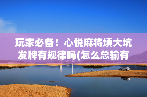玩家必备！心悦麻将填大坑发牌有规律吗(怎么总输有什么猫腻)