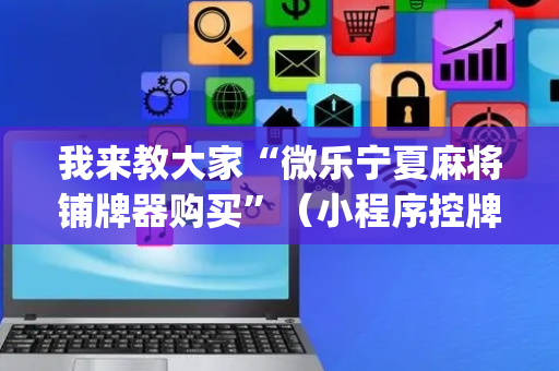 我来教大家“微乐宁夏麻将铺牌器购买”（小程序控牌器)