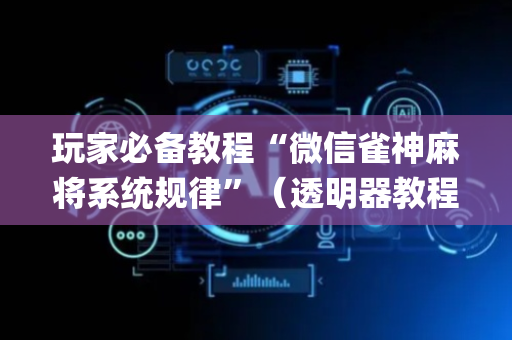 玩家必备教程“微信雀神麻将系统规律”（透明器教程)