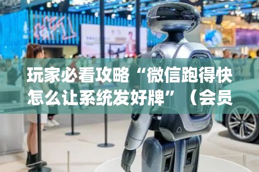 玩家必看攻略“微信跑得快怎么让系统发好牌”（会员会提高胜率吗)