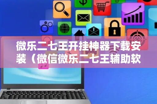 微乐二七王开挂神器下载安装（微信微乐二七王辅助软件）