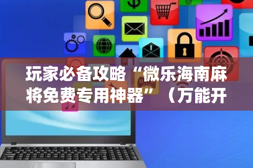 玩家必备攻略“微乐海南麻将免费专用神器”（万能开挂器)