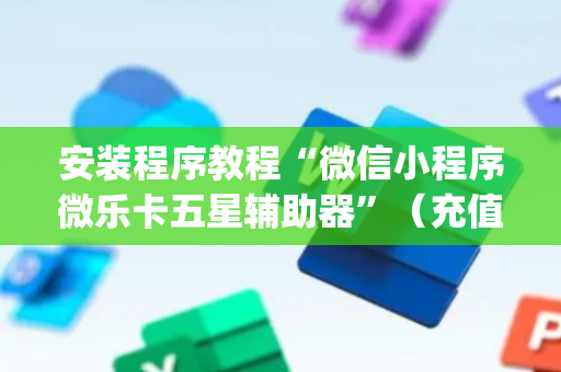 安装程序教程“微信小程序微乐卡五星辅助器”（充值会提高胜率么)