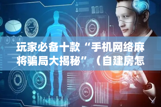玩家必备十款“手机网络麻将骗局大揭秘”（自建房怎么拿好牌)