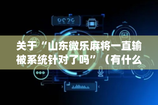 关于“山东微乐麻将一直输被系统针对了吗”（有什么诀窍)
