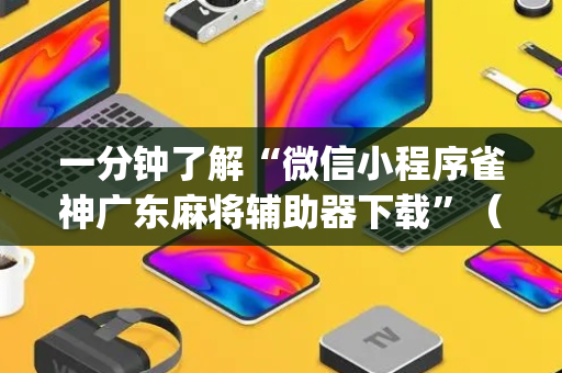 一分钟了解“微信小程序雀神广东麻将辅助器下载”（究竟是不是有挂)