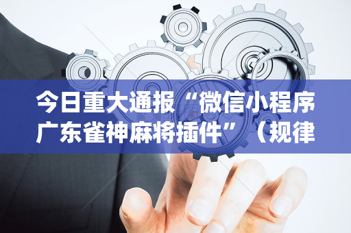 今日重大通报“微信小程序广东雀神麻将插件”（规律确实有挂)