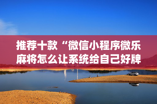推荐十款“微信小程序微乐麻将怎么让系统给自己好牌”（怎么能调好牌)