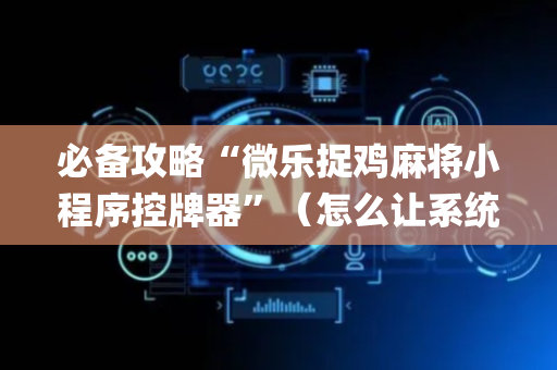 必备攻略“微乐捉鸡麻将小程序控牌器”（怎么让系统给自己好牌)