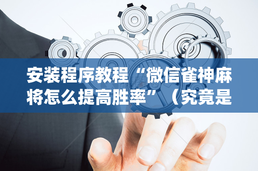 安装程序教程“微信雀神麻将怎么提高胜率”（究竟是不是有挂)