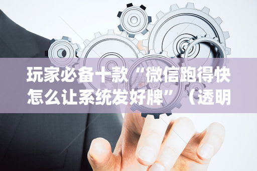 玩家必备十款“微信跑得快怎么让系统发好牌”（透明挂辅助器)
