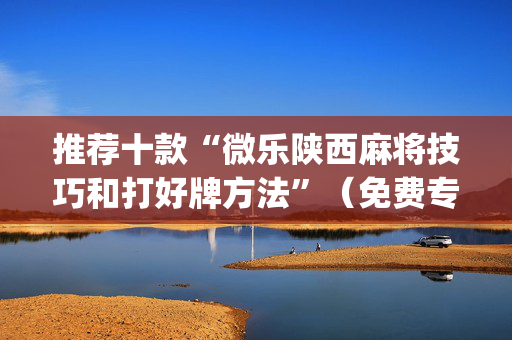 推荐十款“微乐陕西麻将技巧和打好牌方法”（免费专用神器)