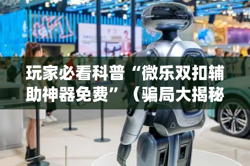 玩家必看科普“微乐双扣辅助神器免费”（骗局大揭秘)