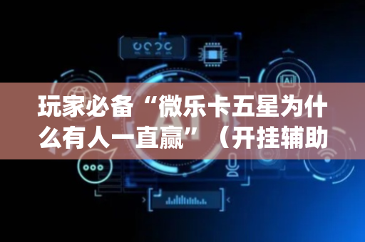 玩家必备“微乐卡五星为什么有人一直赢”（开挂辅助插件)