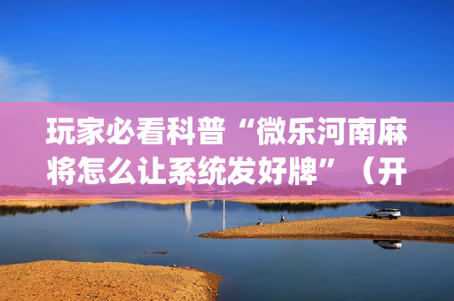 玩家必看科普“微乐河南麻将怎么让系统发好牌”（开挂辅助器脚本)