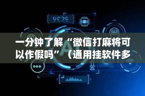 一分钟了解“微信打麻将可以作假吗”（通用挂软件多少钱)